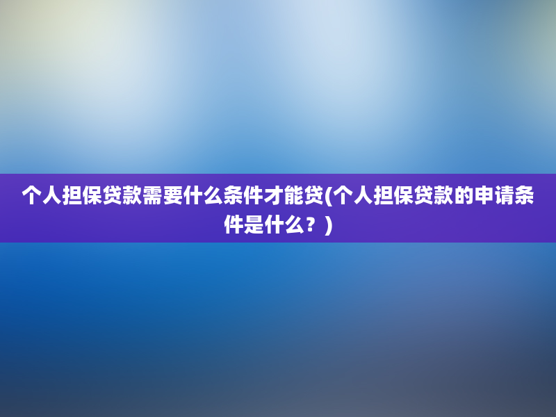 个人担保贷款需要什么条件才能贷(个人担保贷款的申请条件是什么？)