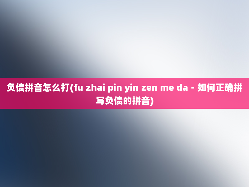 负债拼音怎么打(fu zhai pin yin zen me da - 如何正确拼写负债的拼音)