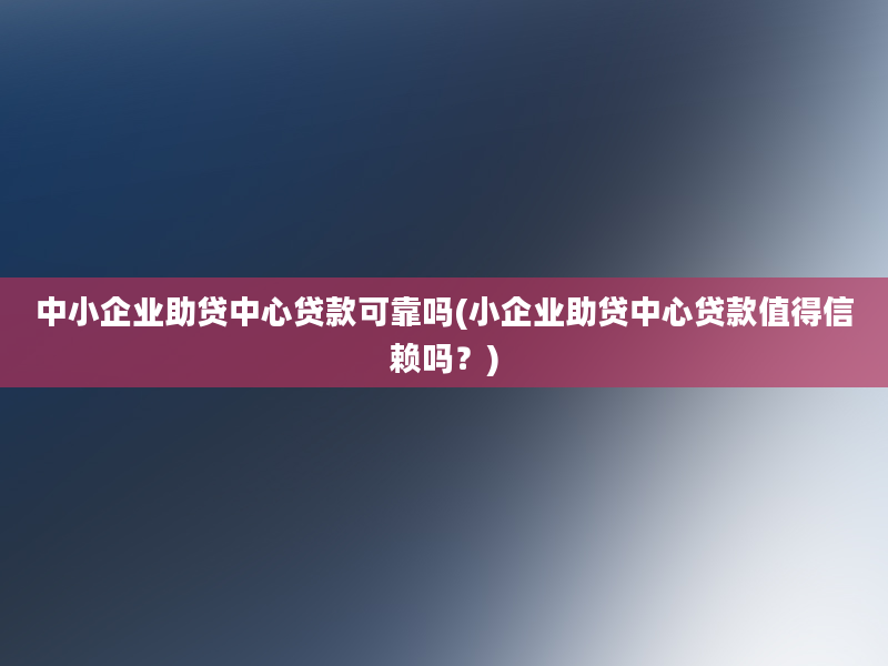 中小企业助贷中心贷款可靠吗(小企业助贷中心贷款值得信赖吗？)