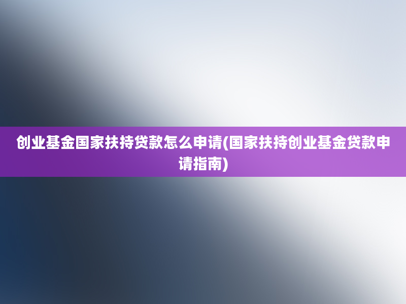 创业基金国家扶持贷款怎么申请(国家扶持创业基金贷款申请指南)