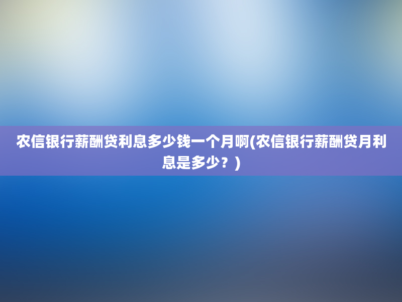 农信银行薪酬贷利息多少钱一个月啊(农信银行薪酬贷月利息是多少？)