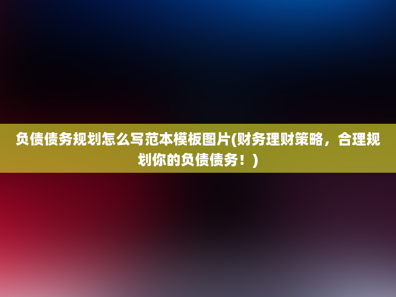 负债债务规划怎么写范本模板图片(财务理财策略，合理规划你的负债债务！)