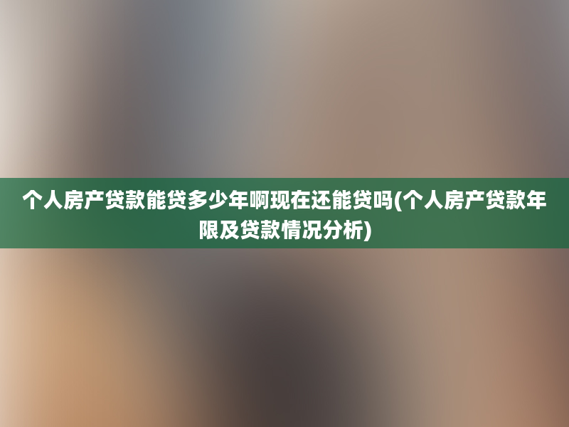 个人房产贷款能贷多少年啊现在还能贷吗(个人房产贷款年限及贷款情况分析)