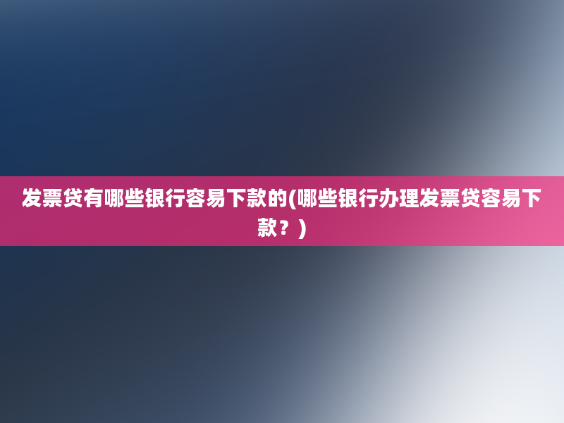 发票贷有哪些银行容易下款的(哪些银行办理发票贷容易下款？)