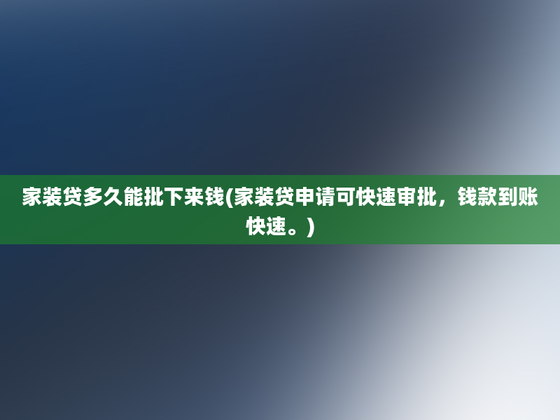 家装贷多久能批下来钱(家装贷申请可快速审批，钱款到账快速。)