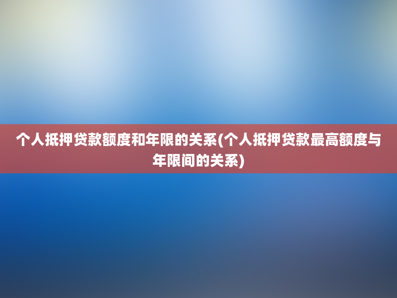 个人抵押贷款额度和年限的关系(个人抵押贷款最高额度与年限间的关系)