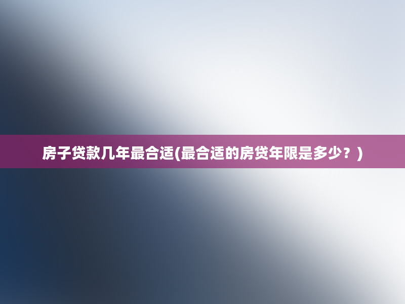 房子贷款几年最合适(最合适的房贷年限是多少？)