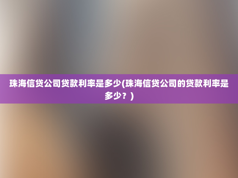 珠海信贷公司贷款利率是多少(珠海信贷公司的贷款利率是多少？)