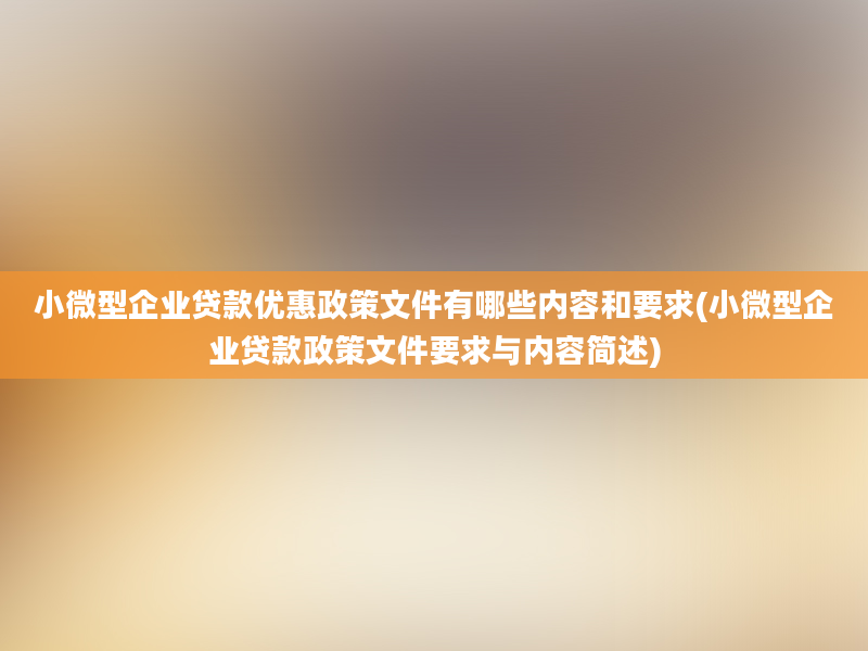 小微型企业贷款优惠政策文件有哪些内容和要求(小微型企业贷款政策文件要求与内容简述)