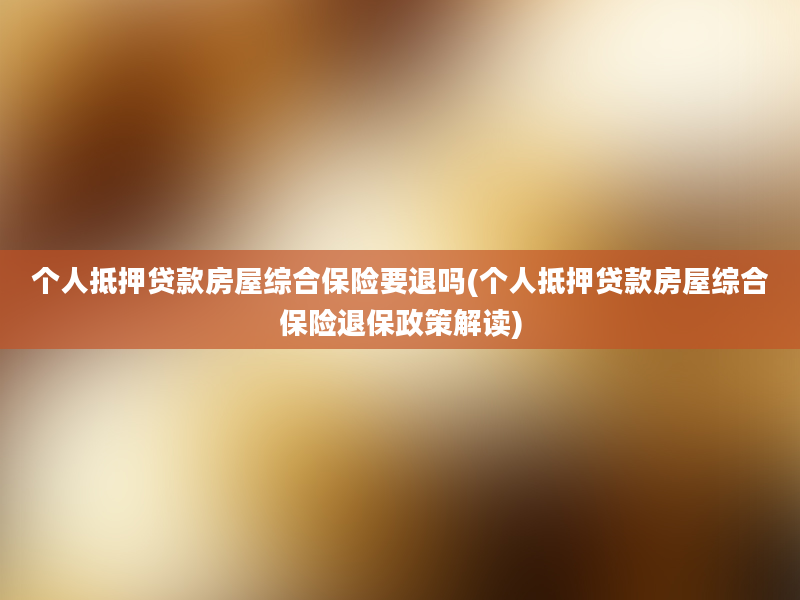 个人抵押贷款房屋综合保险要退吗(个人抵押贷款房屋综合保险退保政策解读)