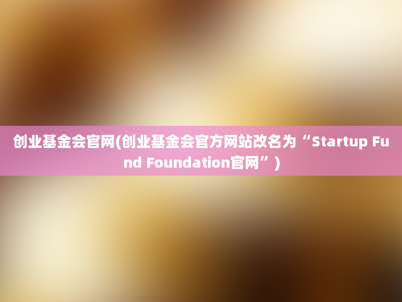 创业基金会官网(创业基金会官方网站改名为“Startup Fund Foundation官网”)