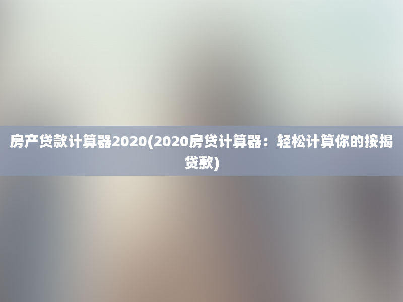 房产贷款计算器2020(2020房贷计算器：轻松计算你的按揭贷款)