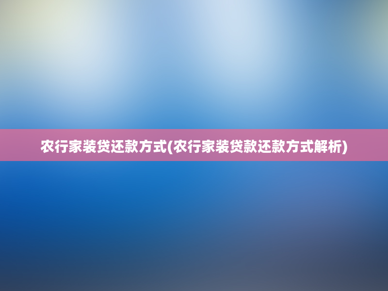 农行家装贷还款方式(农行家装贷款还款方式解析)