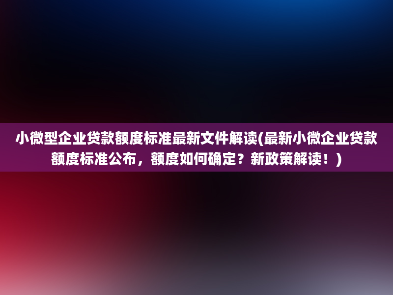 小微型企业贷款额度标准最新文件解读(最新小微企业贷款额度标准公布，额度如何确定？新政策解读！)