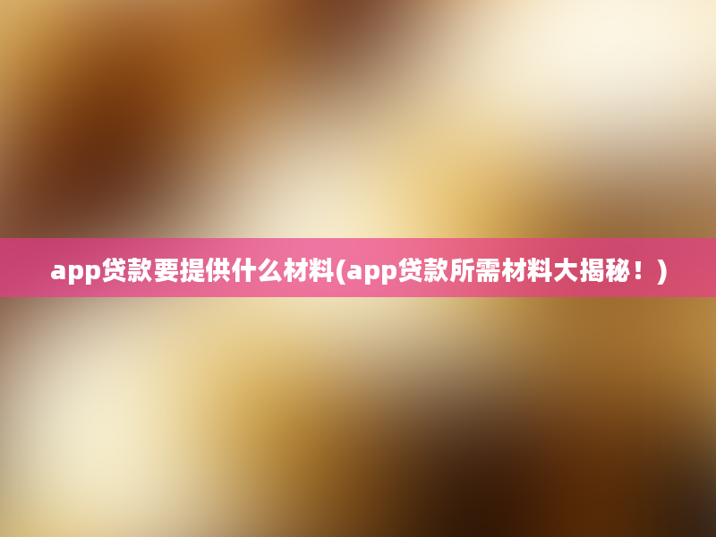 app贷款要提供什么材料(app贷款所需材料大揭秘！)