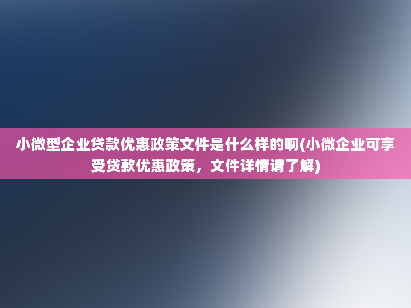 小微型企业贷款优惠政策文件是什么样的啊(小微企业可享受贷款优惠政策，文件详情请了解)