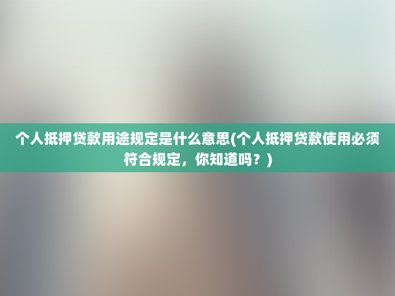 个人抵押贷款用途规定是什么意思(个人抵押贷款使用必须符合规定，你知道吗？)