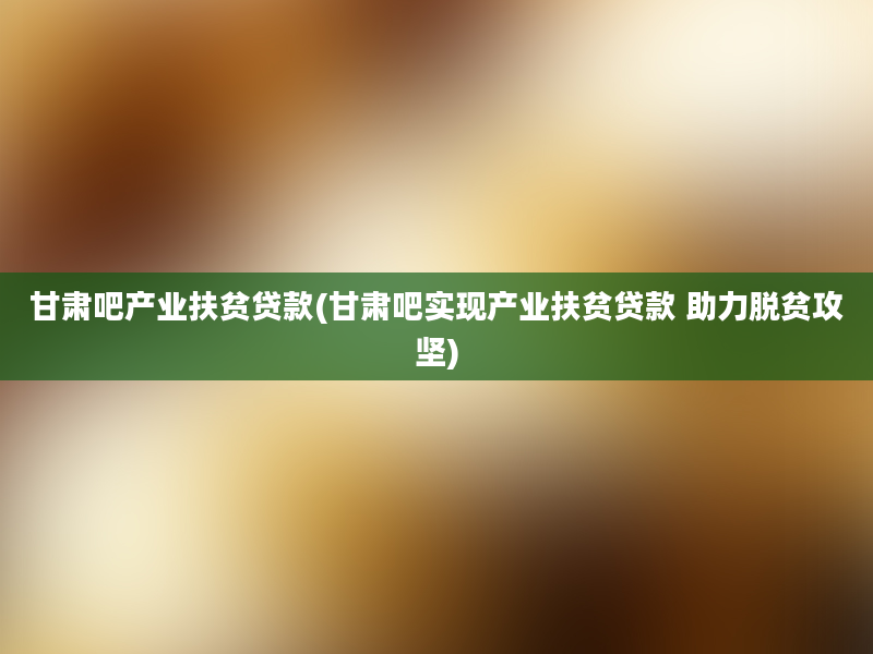 甘肃吧产业扶贫贷款(甘肃吧实现产业扶贫贷款 助力脱贫攻坚)