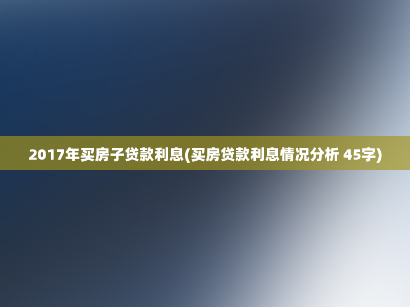 2017年买房子贷款利息(买房贷款利息情况分析 45字)