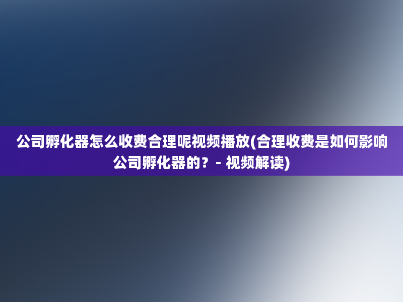 公司孵化器怎么收费合理呢视频播放(合理收费是如何影响公司孵化器的？- 视频解读)