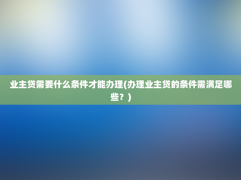 业主贷需要什么条件才能办理(办理业主贷的条件需满足哪些？)