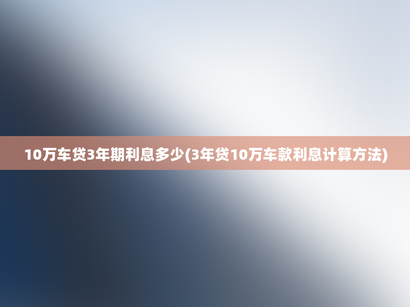 10万车贷3年期利息多少(3年贷10万车款利息计算方法)