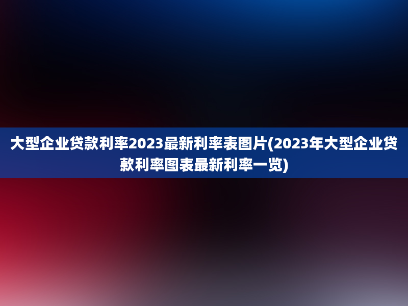 大型企业贷款利率2023最新利率表图片(2023年大型企业贷款利率图表最新利率一览)