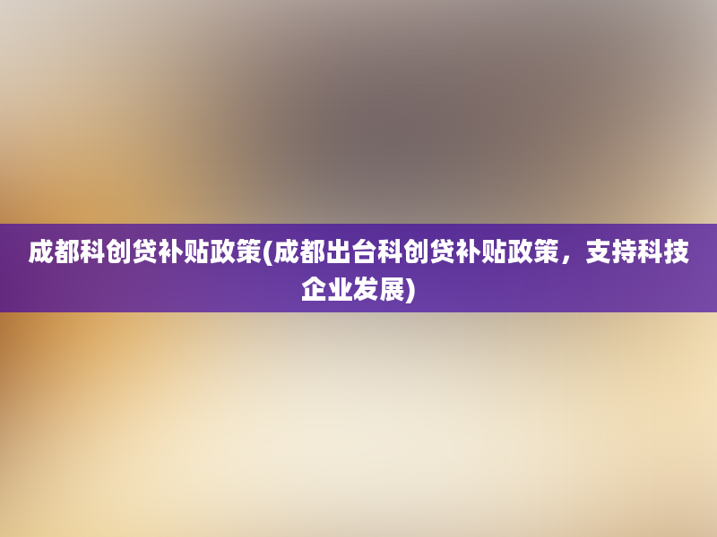 成都科创贷补贴政策(成都出台科创贷补贴政策，支持科技企业发展)