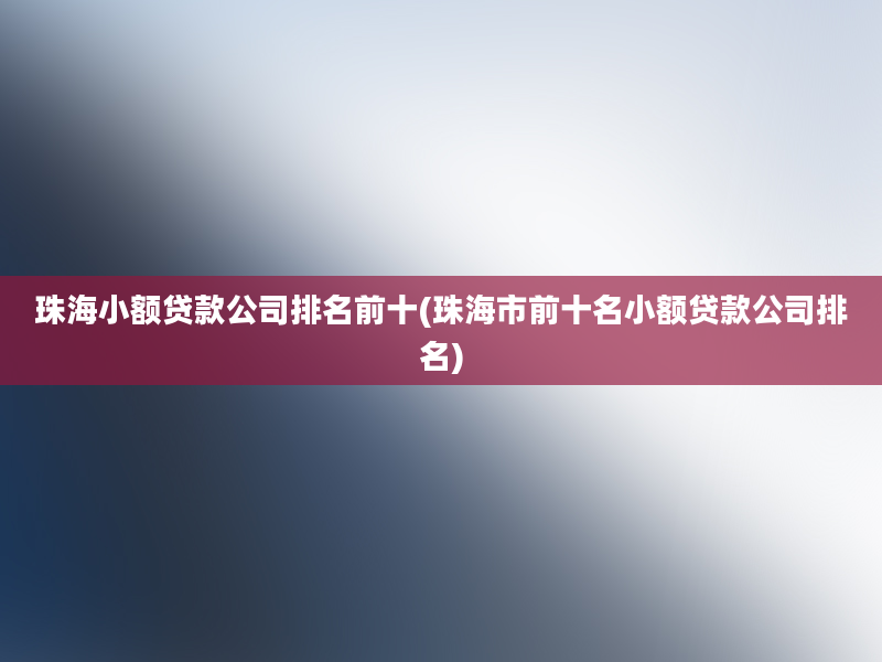 珠海小额贷款公司排名前十(珠海市前十名小额贷款公司排名)