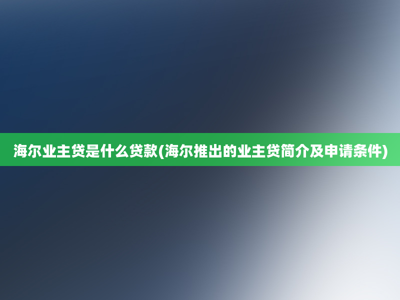 海尔业主贷是什么贷款(海尔推出的业主贷简介及申请条件)