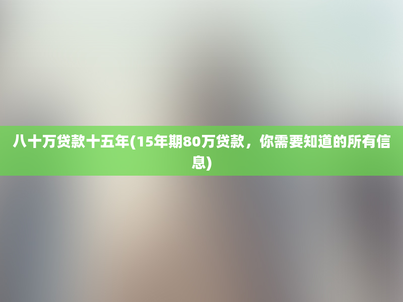 八十万贷款十五年(15年期80万贷款，你需要知道的所有信息)