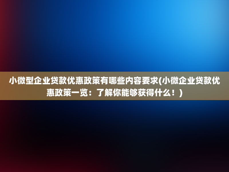 小微型企业贷款优惠政策有哪些内容要求(小微企业贷款优惠政策一览：了解你能够获得什么！)