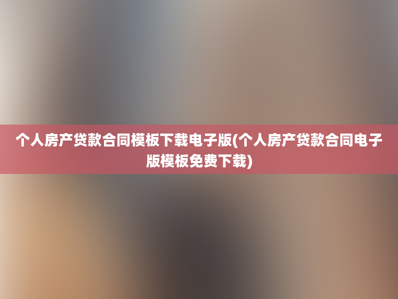 个人房产贷款合同模板下载电子版(个人房产贷款合同电子版模板免费下载)