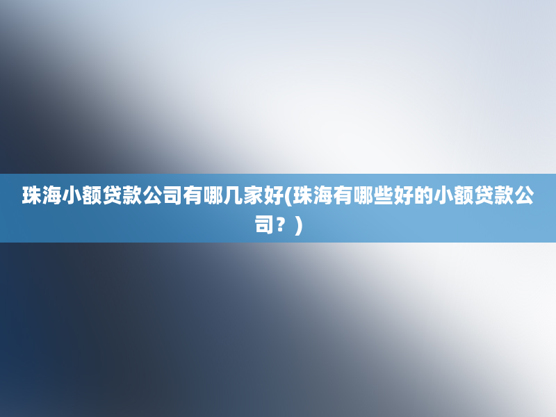 珠海小额贷款公司有哪几家好(珠海有哪些好的小额贷款公司？)