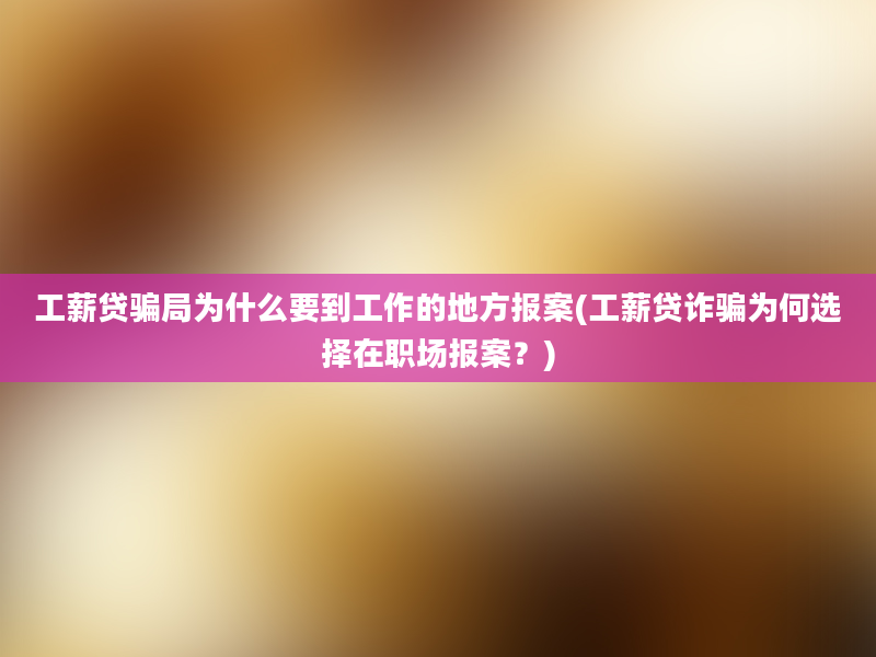 工薪贷骗局为什么要到工作的地方报案(工薪贷诈骗为何选择在职场报案？)