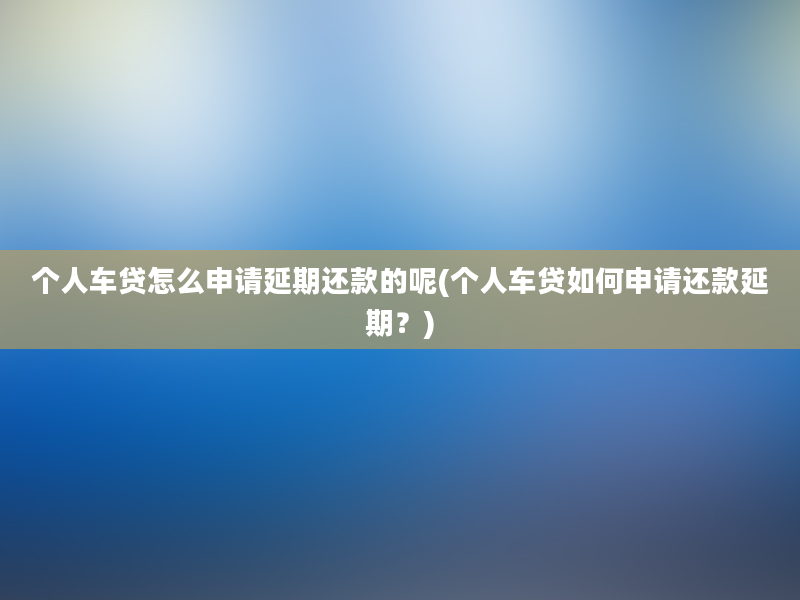 个人车贷怎么申请延期还款的呢(个人车贷如何申请还款延期？)