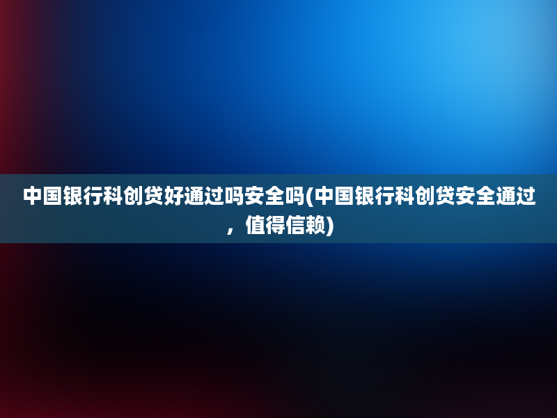 中国银行科创贷好通过吗安全吗(中国银行科创贷安全通过，值得信赖)