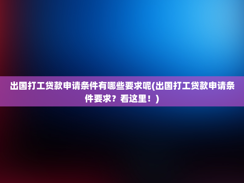 出国打工贷款申请条件有哪些要求呢(出国打工贷款申请条件要求？看这里！)