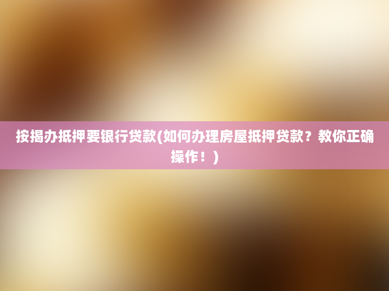 按揭办抵押要银行贷款(如何办理房屋抵押贷款？教你正确操作！)