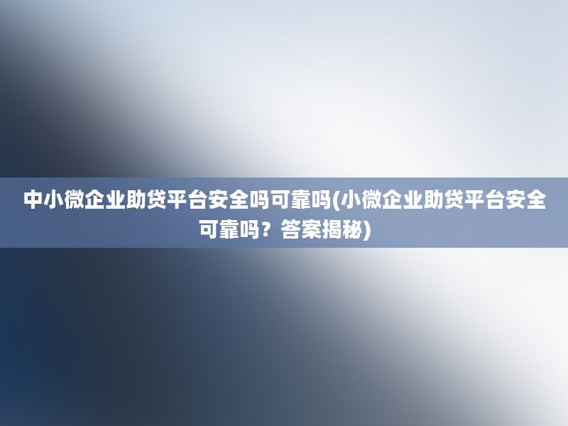 中小微企业助贷平台安全吗可靠吗(小微企业助贷平台安全可靠吗？答案揭秘)