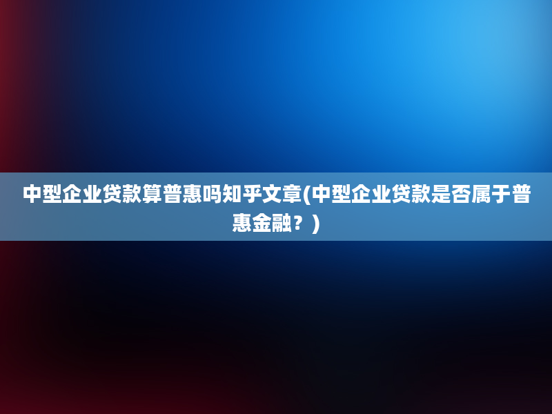 中型企业贷款算普惠吗知乎文章(中型企业贷款是否属于普惠金融？)