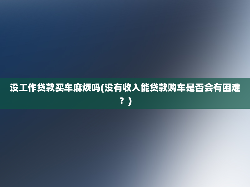 没工作贷款买车麻烦吗(没有收入能贷款购车是否会有困难？)