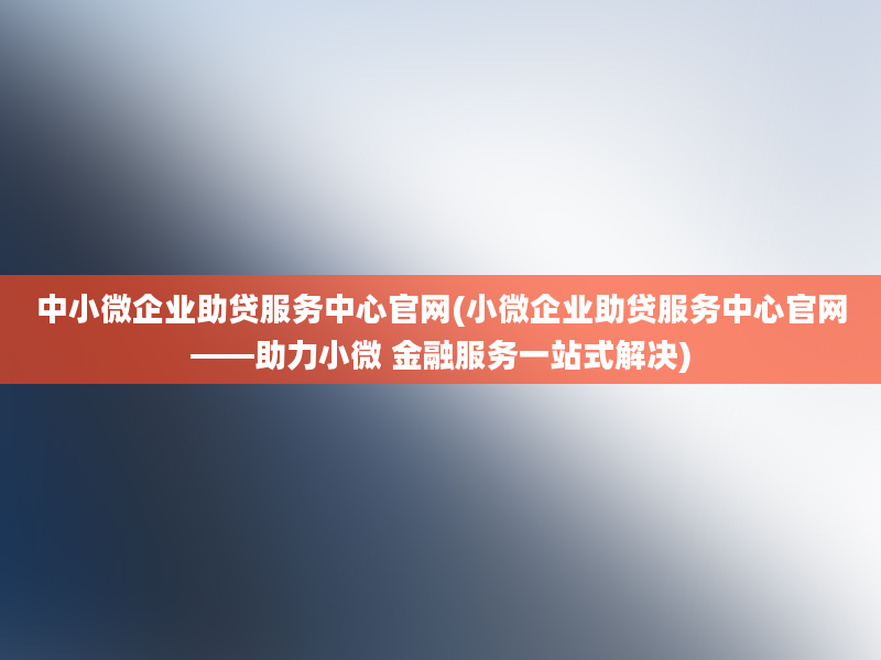 中小微企业助贷服务中心官网(小微企业助贷服务中心官网——助力小微 金融服务一站式解决)