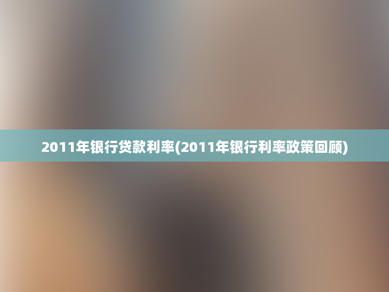 2011年银行贷款利率(2011年银行利率政策回顾)