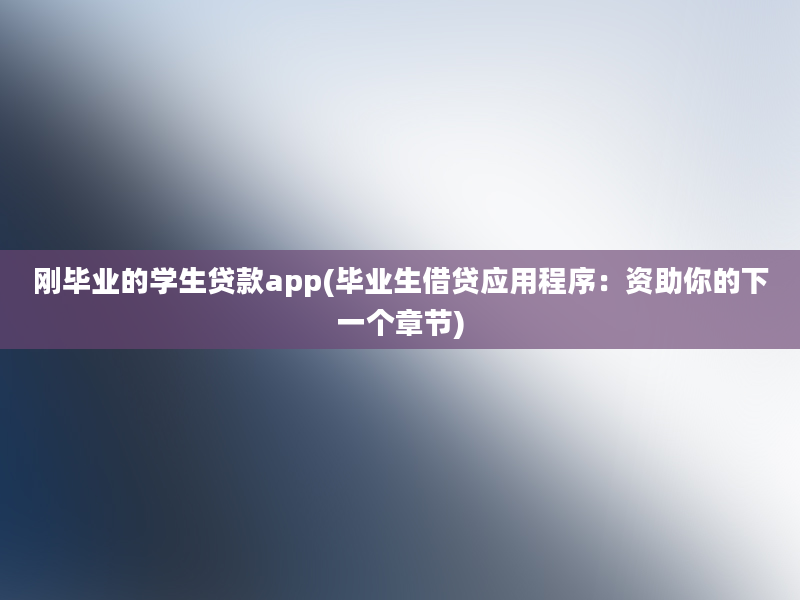 刚毕业的学生贷款app(毕业生借贷应用程序：资助你的下一个章节)