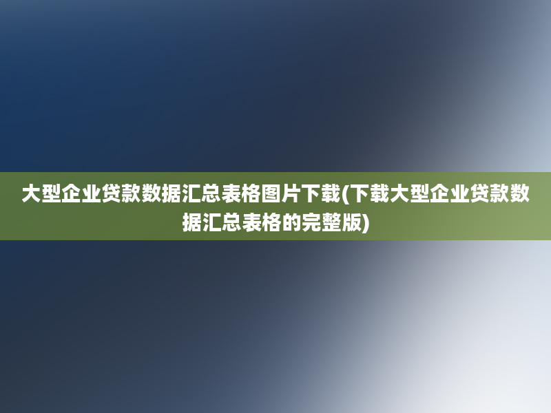 大型企业贷款数据汇总表格图片下载(下载大型企业贷款数据汇总表格的完整版)