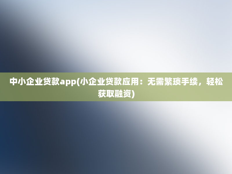 中小企业贷款app(小企业贷款应用：无需繁琐手续，轻松获取融资)