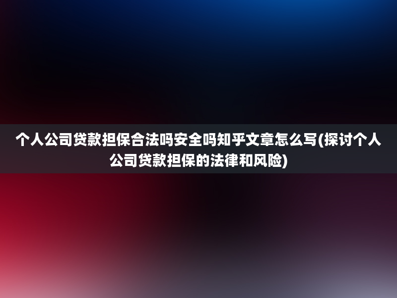 个人公司贷款担保合法吗安全吗知乎文章怎么写(探讨个人公司贷款担保的法律和风险)