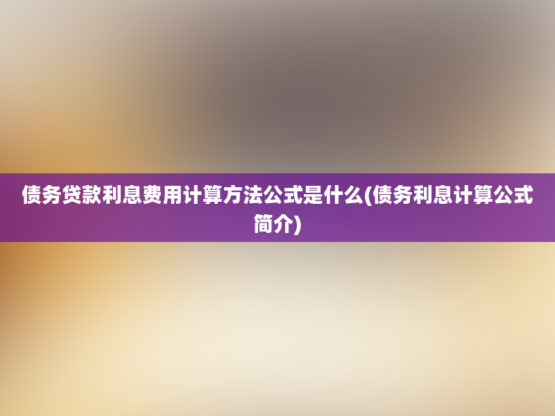 债务贷款利息费用计算方法公式是什么(债务利息计算公式简介)