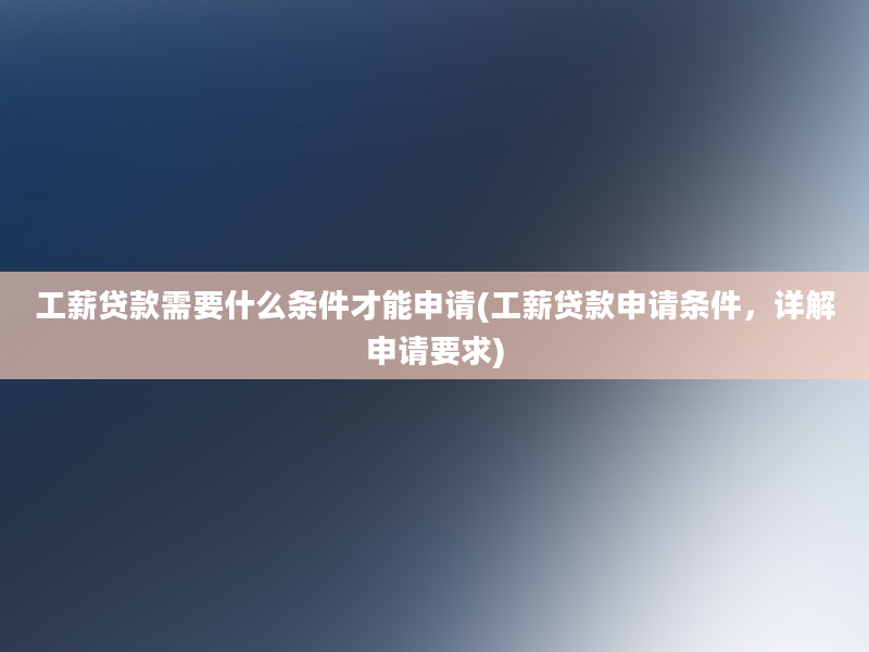 工薪贷款需要什么条件才能申请(工薪贷款申请条件，详解申请要求)